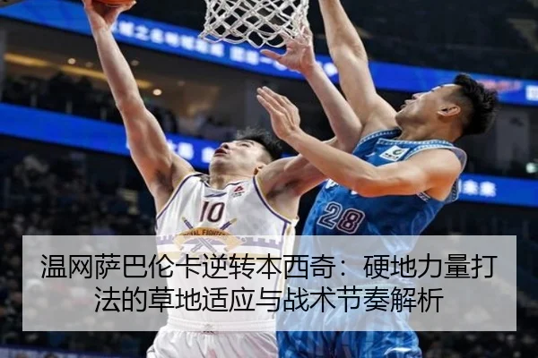 温网萨巴伦卡逆转本西奇：硬地力量打法的草地适应与战术节奏解析