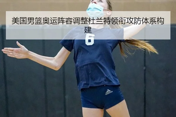 美国男篮奥运阵容调整杜兰特领衔攻防体系构建