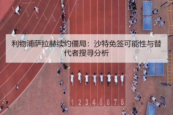 利物浦萨拉赫续约僵局：沙特免签可能性与替代者搜寻分析